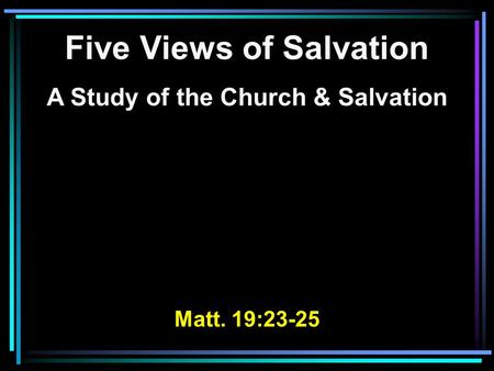 Five Views of Salvation A Study of the Church & Salvation Matt. 19:23-25.