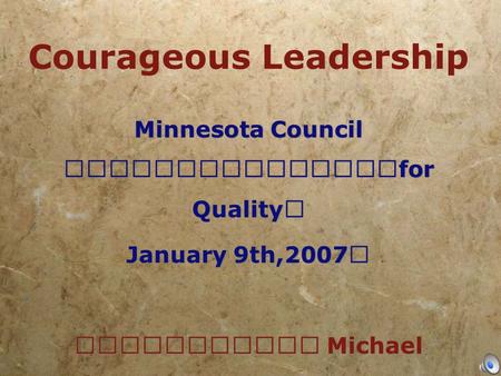 Courageous Leadership Minnesota Council for Quality January 9th,2007 Michael LaBrosse, M..cht Minnesota Council for Quality January 9th,2007 Michael LaBrosse,
