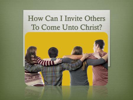 How Can I Invite Others To Come Unto Christ?