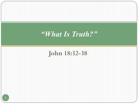 John 18:32-38 “What Is Truth?” 1. John 18:32-38 “31 Then said Pilate unto them, Take ye him, and judge him according to your law. The Jews therefore said.