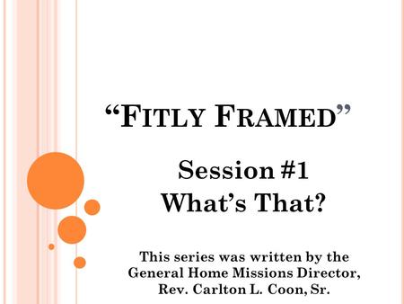 “F ITLY F RAMED ” Session #1 What’s That? This series was written by the General Home Missions Director, Rev. Carlton L. Coon, Sr.