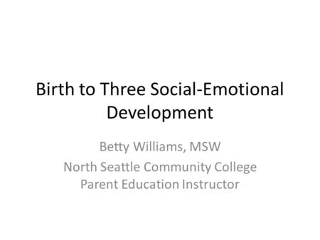 Birth to Three Social-Emotional Development Betty Williams, MSW North Seattle Community College Parent Education Instructor.