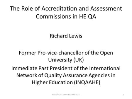 The Role of Accreditation and Assessment Commissions in HE QA Richard Lewis Former Pro-vice-chancellor of the Open University (UK) Immediate Past President.