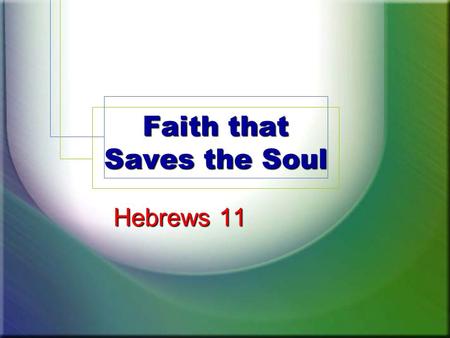 Faith that Saves the Soul Hebrews 11. Hebrews: Faith Under Attack Sin’s deceit, 10:26-30; 3:12-13 Neglect to grow, 5:11-14 Sluggishness, 6:12 False doctrines.