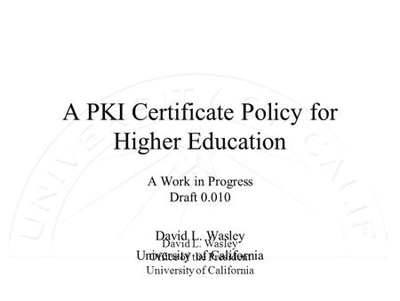 David L. Wasley Office of the President University of California A PKI Certificate Policy for Higher Education A Work in Progress Draft 0.010 David L.