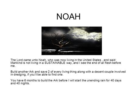 NOAH The Lord came unto Noah, who was now living in the United States, and said: Mankind is not living in a SUSTAINABLE way, and I see the end of all flesh.