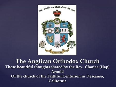 The Anglican Orthodox Church These beautiful thoughts shared by the Rev. Charles (Hap) Arnold Of the church of the Faithful Centurion in Descanso, California.
