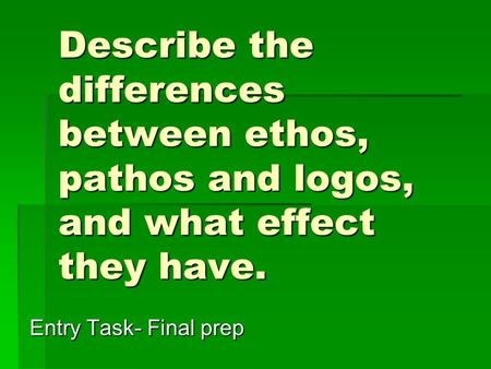 Describe the differences between ethos, pathos and logos, and what effect they have. Entry Task- Final prep.