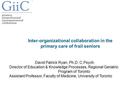 Inter-organizational collaboration in the primary care of frail seniors David Patrick Ryan, Ph.D. C.Psych. Director of Education & Knowledge Processes,