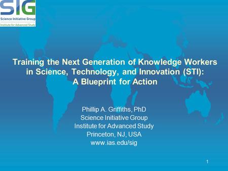 1 Training the Next Generation of Knowledge Workers in Science, Technology, and Innovation (STI): A Blueprint for Action Phillip A. Griffiths, PhD Science.