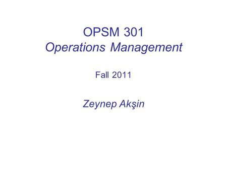 OPSM 301 Operations Management Fall 2011 Zeynep Akşin.