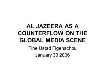 AL JAZEERA AS A COUNTERFLOW ON THE GLOBAL MEDIA SCENE Tine Ustad Figenschou January 30 2006.