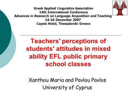 Teachers' perceptions of students' attitudes in mixed ability EFL public primary school classes Xanthou Maria and Pavlou Pavlos University of Cyprus Greek.