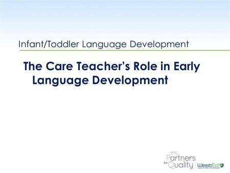 WestEd.org Infant/Toddler Language Development The Care Teacher’s Role in Early Language Development.