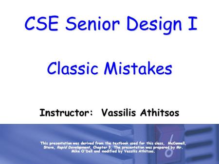CSE Senior Design I Classic Mistakes Instructor: Vassilis Athitsos This presentation was derived from the textbook used for this class, McConnell, Steve,