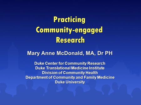 Practicing Community-engaged Research Mary Anne McDonald, MA, Dr PH Duke Center for Community Research Duke Translational Medicine Institute Division of.