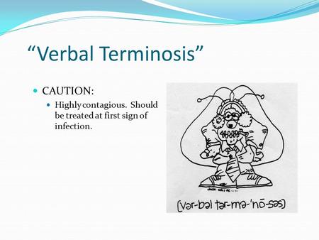“Verbal Terminosis” CAUTION: Highly contagious. Should be treated at first sign of infection.