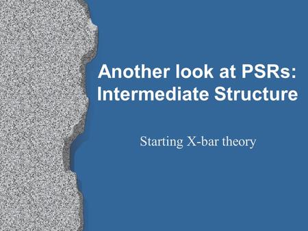 Another look at PSRs: Intermediate Structure Starting X-bar theory.