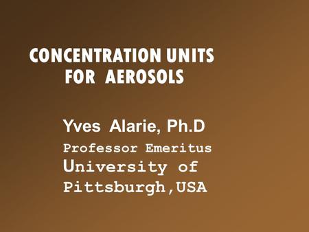 CONCENTRATION UNITS FOR AEROSOLS Yves Alarie, Ph.D Professor Emeritus U niversity of Pittsburgh,USA.