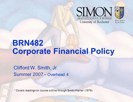 BRN482 Corporate Financial Policy Clifford W. Smith, Jr. Summer 2007 - Overhead 4 * Covers readings on course outline through Smith/Warner (1979)
