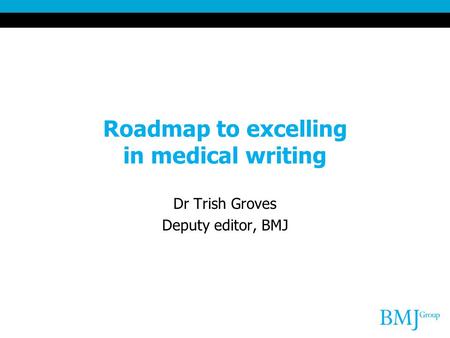 Roadmap to excelling in medical writing Dr Trish Groves Deputy editor, BMJ.