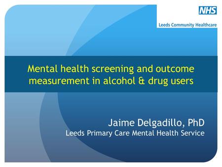 Mental health screening and outcome measurement in alcohol & drug users Jaime Delgadillo, PhD Leeds Primary Care Mental Health Service.