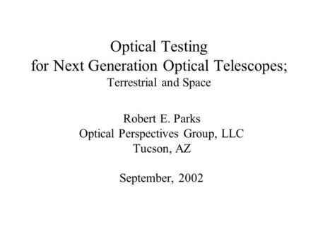 Optical Testing for Next Generation Optical Telescopes; Terrestrial and Space Robert E. Parks Optical Perspectives Group, LLC Tucson, AZ September, 2002.