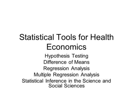 Statistical Tools for Health Economics Hypothesis Testing Difference of Means Regression Analysis Multiple Regression Analysis Statistical Inference in.