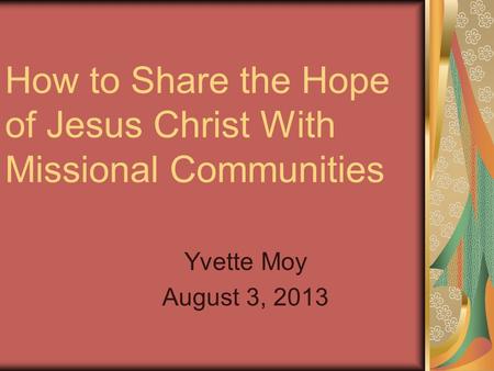 How to Share the Hope of Jesus Christ With Missional Communities Yvette Moy August 3, 2013.