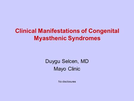 Clinical Manifestations of Congenital Myasthenic Syndromes Duygu Selcen, MD Mayo Clinic No disclosures.