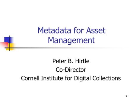 1 Metadata for Asset Management Peter B. Hirtle Co-Director Cornell Institute for Digital Collections.