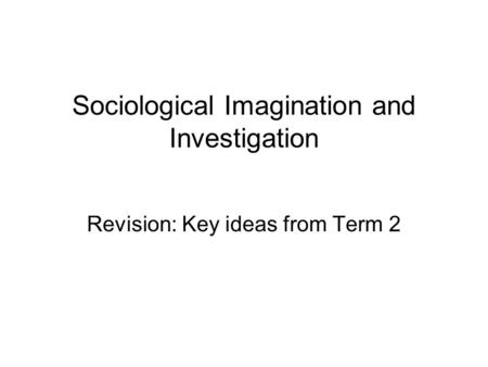 Sociological Imagination and Investigation Revision: Key ideas from Term 2.