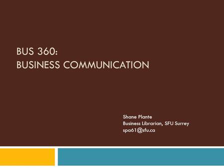 BUS 360: BUSINESS COMMUNICATION Shane Plante Business Librarian, SFU Surrey