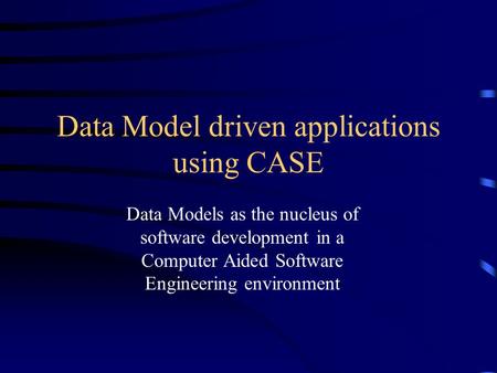 Data Model driven applications using CASE Data Models as the nucleus of software development in a Computer Aided Software Engineering environment.