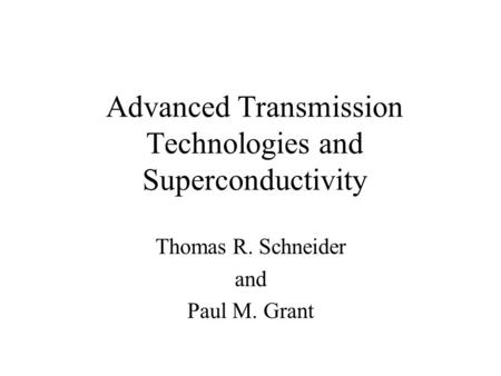 Advanced Transmission Technologies and Superconductivity Thomas R. Schneider and Paul M. Grant.