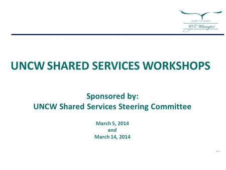 Sponsored by: UNCW Shared Services Steering Committee March 5, 2014 and March 14, 2014 Rev: H UNCW SHARED SERVICES WORKSHOPS.