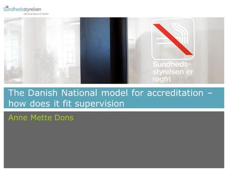 The Danish National model for accreditation – how does it fit supervision Anne Mette Dons.