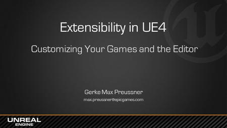 Extensibility in UE4 Customizing Your Games and the Editor Gerke Max Preussner