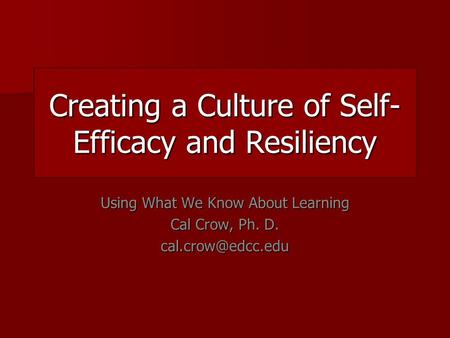 Creating a Culture of Self- Efficacy and Resiliency Using What We Know About Learning Cal Crow, Ph. D.