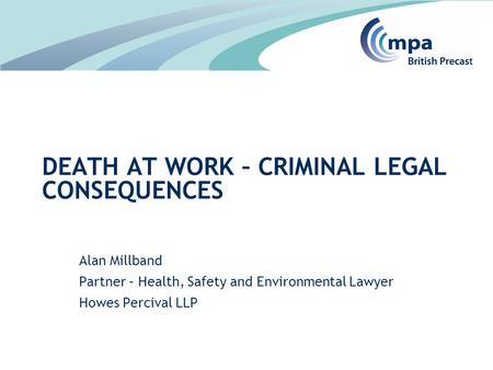 Alan Millband Partner – Health, Safety and Environmental Lawyer Howes Percival LLP DEATH AT WORK – CRIMINAL LEGAL CONSEQUENCES.