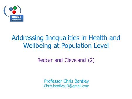 Addressing Inequalities in Health and Wellbeing at Population Level Redcar and Cleveland (2) HINSTAssociatesHINSTAssociates Professor Chris Bentley