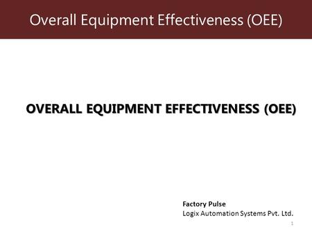 Overall Equipment Effectiveness (OEE) 1 OVERALL EQUIPMENT EFFECTIVENESS (OEE) Factory Pulse Logix Automation Systems Pvt. Ltd.