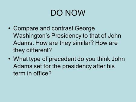 DO NOW Compare and contrast George Washington’s Presidency to that of John Adams. How are they similar? How are they different? What type of precedent.