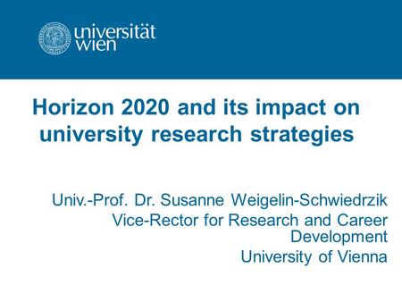 Horizon 2020 and its impact on university research strategies Univ.-Prof. Dr. Susanne Weigelin-Schwiedrzik Vice-Rector for Research and Career Development.