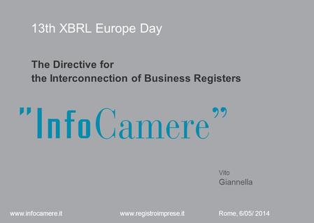 13th XBRL Europe Day The Directive for the Interconnection of Business Registers Vito Giannella Rome, 6/05/ 2014 www.infocamere.it www.registroimprese.it.
