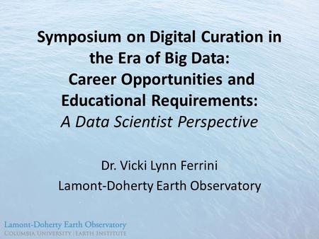Symposium on Digital Curation in the Era of Big Data: Career Opportunities and Educational Requirements: A Data Scientist Perspective Dr. Vicki Lynn Ferrini.