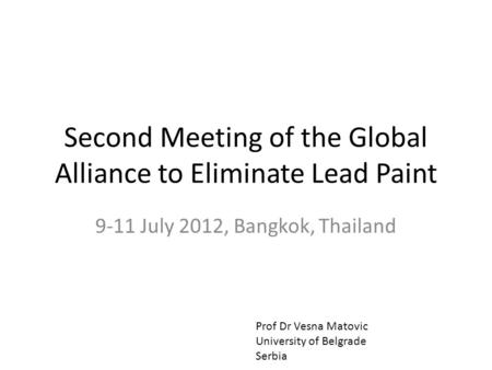 Second Meeting of the Global Alliance to Eliminate Lead Paint 9-11 July 2012, Bangkok, Thailand Prof Dr Vesna Matovic University of Belgrade Serbia.