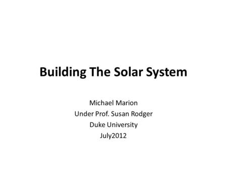 Building The Solar System Michael Marion Under Prof. Susan Rodger Duke University July2012.