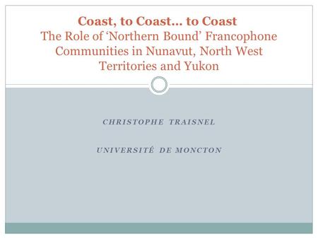 CHRISTOPHE TRAISNEL UNIVERSITÉ DE MONCTON Coast, to Coast… to Coast The Role of ‘Northern Bound’ Francophone Communities in Nunavut, North West Territories.