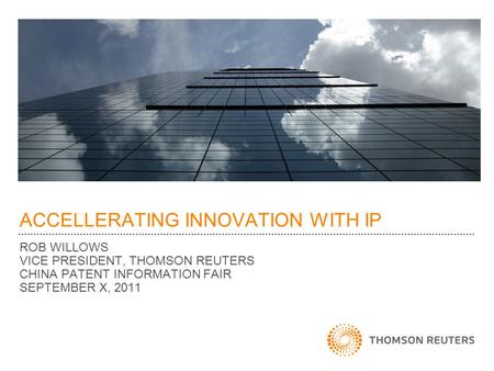ACCELLERATING INNOVATION WITH IP ROB WILLOWS VICE PRESIDENT, THOMSON REUTERS CHINA PATENT INFORMATION FAIR SEPTEMBER X, 2011.
